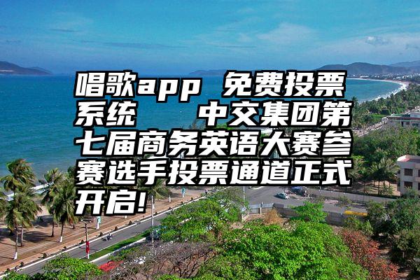 唱歌app 免费投票系统   中交集团第七届商务英语大赛参赛选手投票通道正式开启!