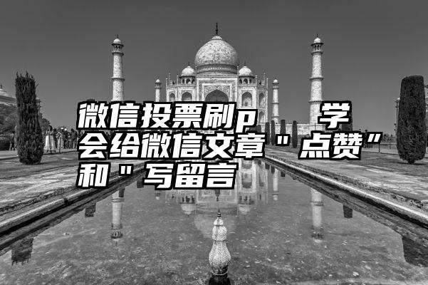 微信投票刷p   学会给微信文章＂点赞”和＂写留言