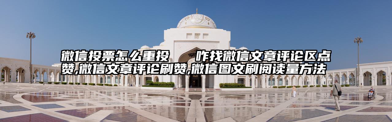 微信投票怎么重投   咋找微信文章评论区点赞,微信文章评论刷赞,微信图文刷阅读量方法