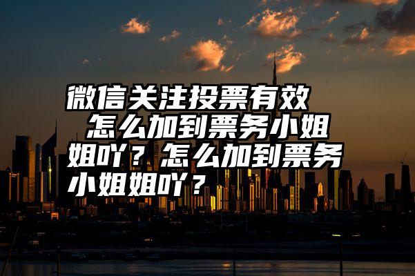 微信关注投票有效   怎么加到票务小姐姐吖？怎么加到票务小姐姐吖？