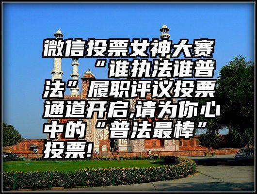 微信投票女神大赛   “谁执法谁普法”履职评议投票通道开启,请为你心中的“普法最棒”投票!