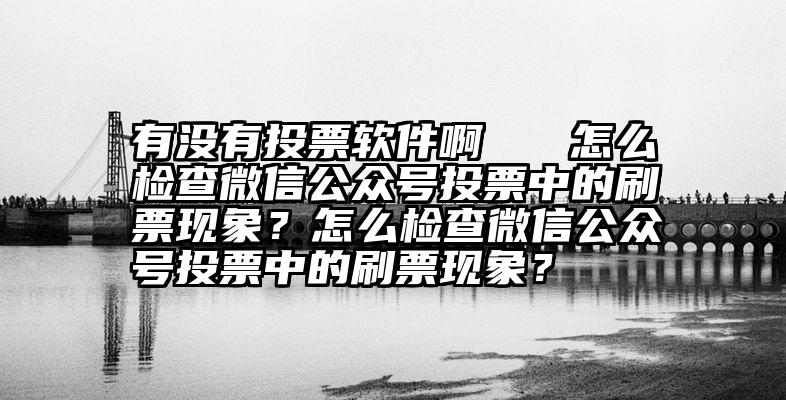 有没有投票软件啊   怎么检查微信公众号投票中的刷票现象？怎么检查微信公众号投票中的刷票现象？