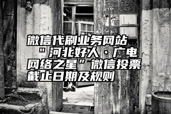 微信代刷业务网站   ＂河北好人•广电网络之星”微信投票截止日期及规则