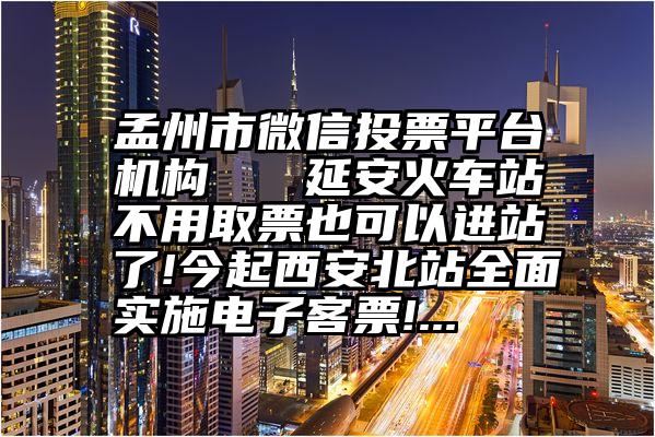 孟州市微信投票平台机构   延安火车站不用取票也可以进站了!今起西安北站全面实施电子客票!...