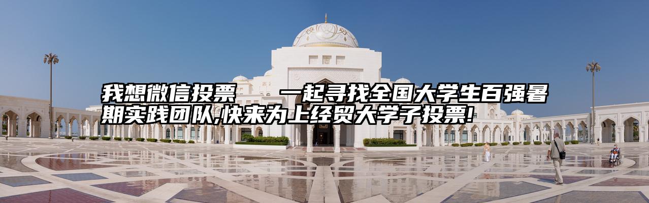 我想微信投票   一起寻找全国大学生百强暑期实践团队,快来为上经贸大学子投票!