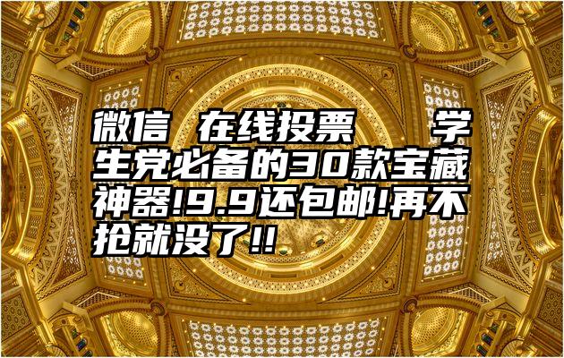 微信 在线投票   学生党必备的30款宝藏神器!9.9还包邮!再不抢就没了!!