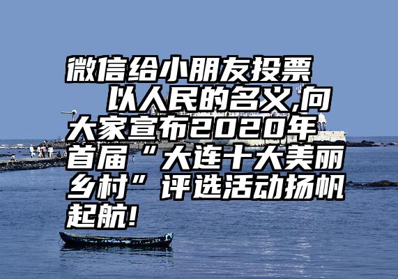 微信给小朋友投票   以人民的名义,向大家宣布2020年首届“大连十大美丽乡村”评选活动扬帆起航!