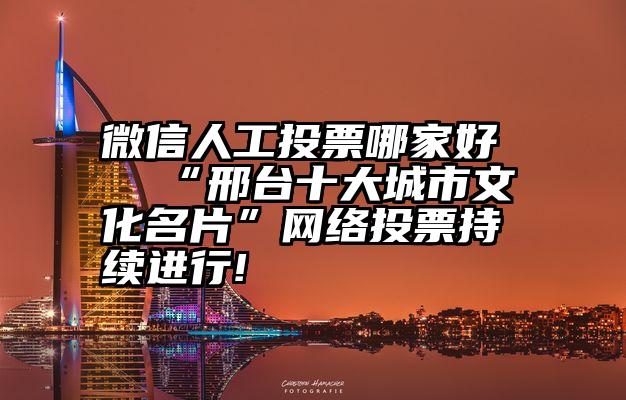 微信人工投票哪家好   “邢台十大城市文化名片”网络投票持续进行!