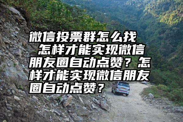 微信投票群怎么找   怎样才能实现微信朋友圈自动点赞？怎样才能实现微信朋友圈自动点赞？