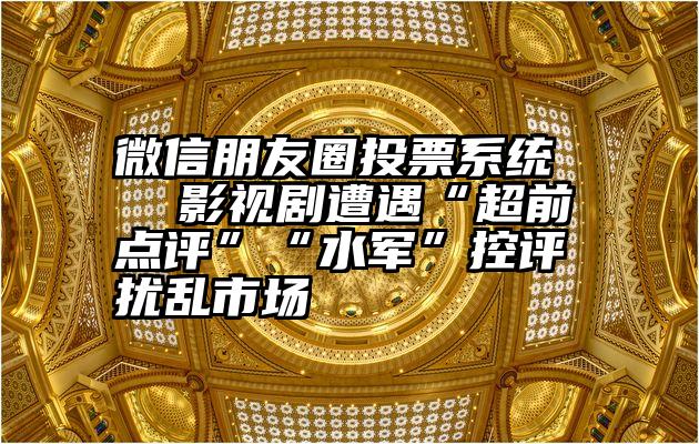 微信朋友圈投票系统   影视剧遭遇“超前点评”“水军”控评扰乱市场