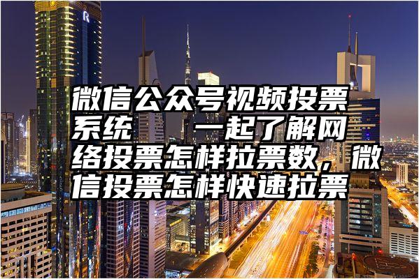 微信公众号视频投票系统   一起了解网络投票怎样拉票数，微信投票怎样快速拉票