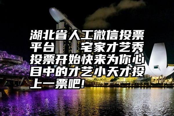 湖北省人工微信投票平台   宅家才艺秀投票开始快来为你心目中的才艺小天才投上一票吧!