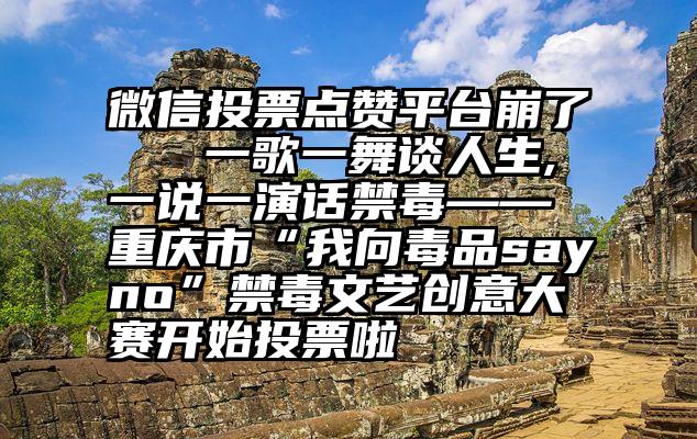 微信投票点赞平台崩了   一歌一舞谈人生,一说一演话禁毒——重庆市“我向毒品sayno”禁毒文艺创意大赛开始投票啦