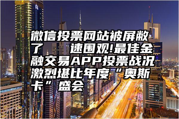 微信投票网站被屏敝了   速围观!最佳金融交易APP投票战况激烈堪比年度“奥斯卡”盛会