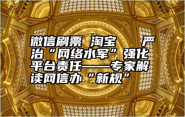 微信刷票 淘宝   严治“网络水军”强化平台责任——专家解读网信办“新规”