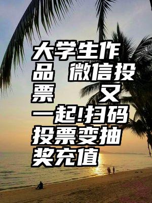 大学生作品 微信投票   又一起!扫码投票变抽奖充值