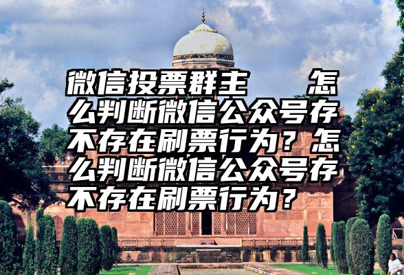 微信投票群主   怎么判断微信公众号存不存在刷票行为？怎么判断微信公众号存不存在刷票行为？