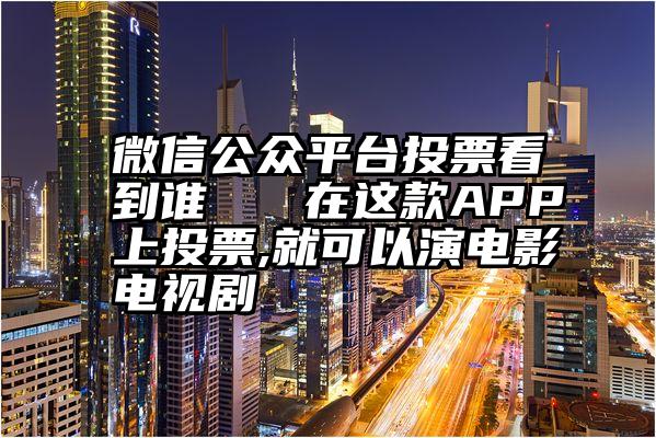 微信公众平台投票看到谁   在这款APP上投票,就可以演电影电视剧