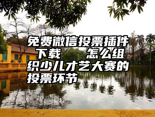 免费微信投票插件 下载   怎么组织少儿才艺大赛的投票环节