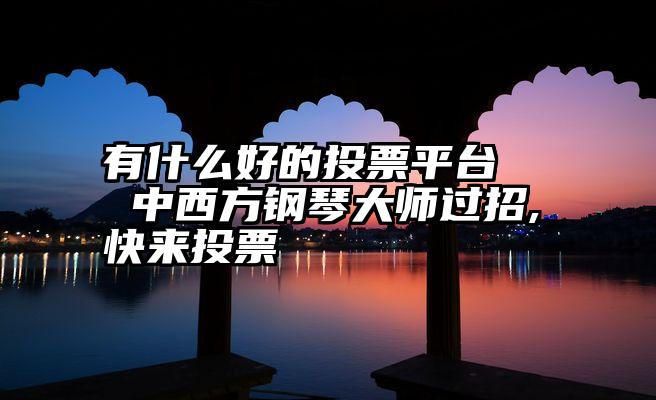 有什么好的投票平台   中西方钢琴大师过招,快来投票