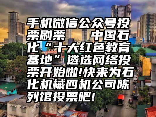 手机微信公众号投票刷票   中国石化“十大红色教育基地”遴选网络投票开始啦!快来为石化机械四机公司陈列馆投票吧!