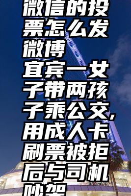 微信的投票怎么发微博   宜宾一女子带两孩子乘公交,用成人卡刷票被拒后与司机吵架