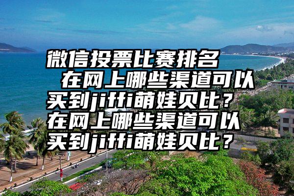 微信投票比赛排名   在网上哪些渠道可以买到jiffi萌娃贝比？在网上哪些渠道可以买到jiffi萌娃贝比？