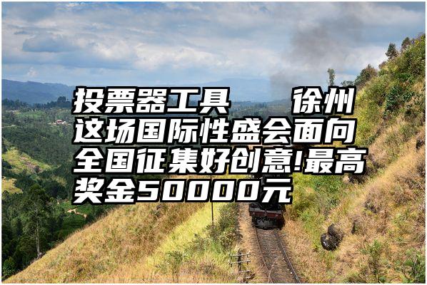 投票器工具   徐州这场国际性盛会面向全国征集好创意!最高奖金50000元