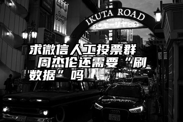 求微信人工投票群   周杰伦还需要“刷数据”吗