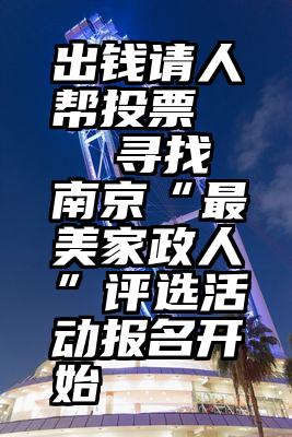 出钱请人帮投票   寻找南京“最美家政人”评选活动报名开始