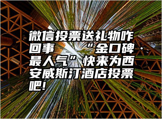 微信投票送礼物咋回事   “金口碑·最人气”快来为西安威斯汀酒店投票吧!