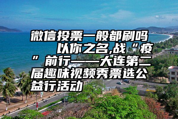 微信投票一般都刷吗   以你之名,战“疫”前行——大连第二届趣味视频秀票选公益行活动