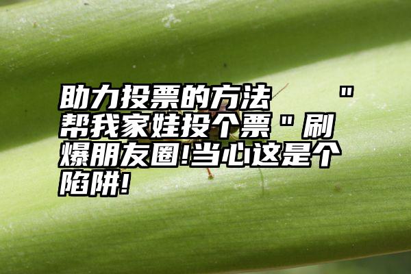 助力投票的方法   ＂帮我家娃投个票＂刷爆朋友圈!当心这是个陷阱!