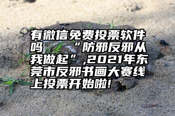 有微信免费投票软件吗   “防邪反邪从我做起”,2021年东莞市反邪书画大赛线上投票开始啦!