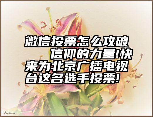 微信投票怎么攻破   信仰的力量!快来为北京广播电视台这名选手投票!