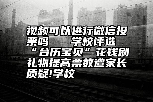 视频可以进行微信投票吗   学校评选“台历宝贝”花钱刷礼物提高票数遭家长质疑!学校