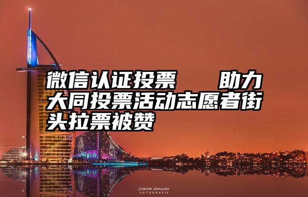 微信认证投票   助力大同投票活动志愿者街头拉票被赞