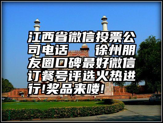 江西省微信投票公司电话   徐州朋友圈口碑最好微信订餐号评选火热进行!奖品来喽!