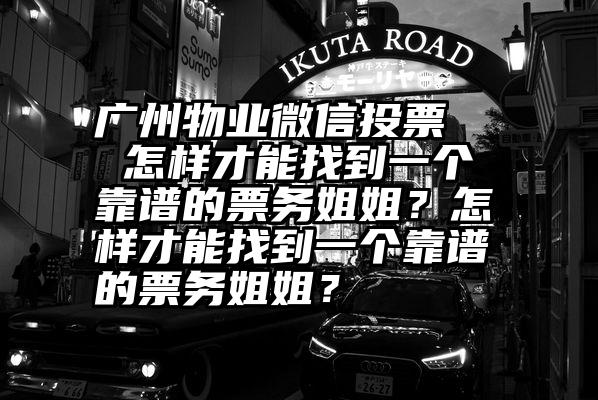 广州物业微信投票   怎样才能找到一个靠谱的票务姐姐？怎样才能找到一个靠谱的票务姐姐？