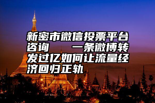 新密市微信投票平台咨询   一条微博转发过亿如何让流量经济回归正轨