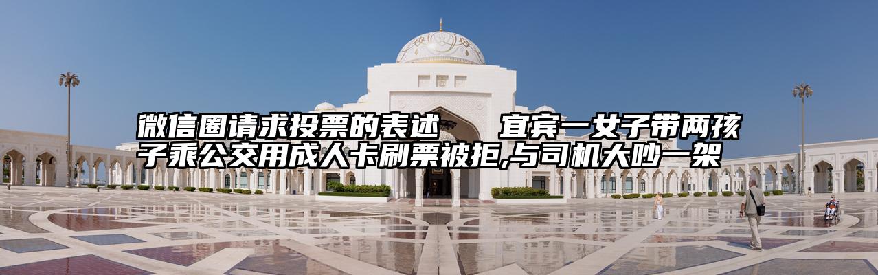 微信圈请求投票的表述   宜宾一女子带两孩子乘公交用成人卡刷票被拒,与司机大吵一架