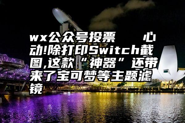 wx公众号投票   心动!除打印Switch截图,这款“神器”还带来了宝可梦等主题滤镜