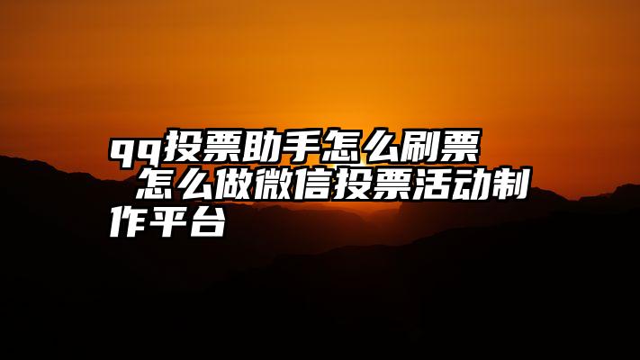 qq投票助手怎么刷票   怎么做微信投票活动制作平台