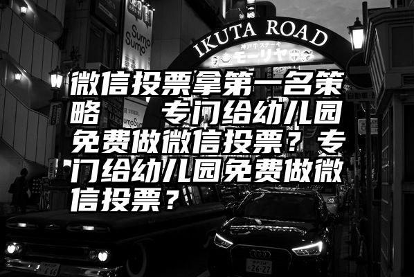 微信投票拿第一名策略   专门给幼儿园免费做微信投票？专门给幼儿园免费做微信投票？