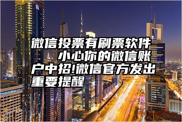 微信投票有刷票软件   小心你的微信账户中招!微信官方发出重要提醒