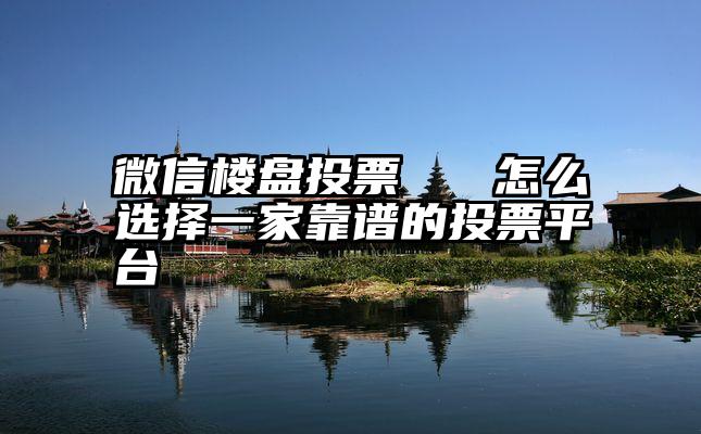 微信楼盘投票   怎么选择一家靠谱的投票平台