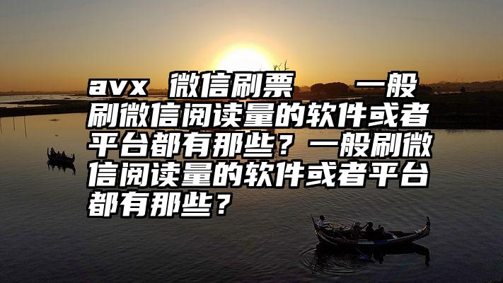 avx 微信刷票   一般刷微信阅读量的软件或者平台都有那些？一般刷微信阅读量的软件或者平台都有那些？