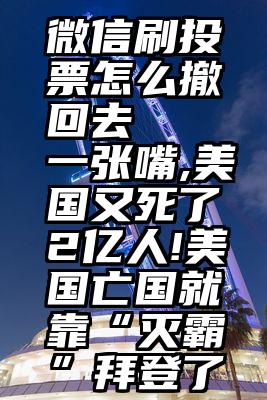 微信刷投票怎么撤回去   一张嘴,美国又死了2亿人!美国亡国就靠“灭霸”拜登了