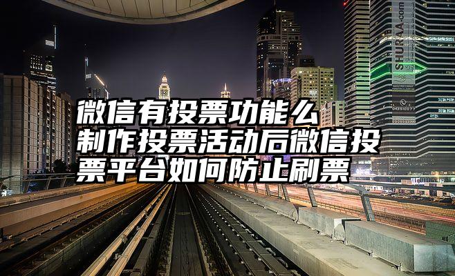 微信有投票功能么   制作投票活动后微信投票平台如何防止刷票