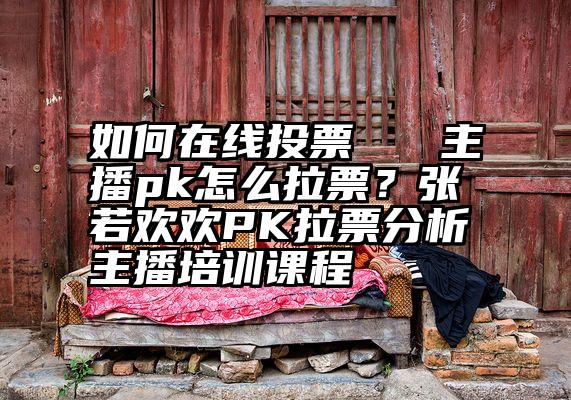 如何在线投票   主播pk怎么拉票？张若欢欢PK拉票分析主播培训课程